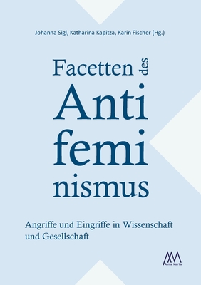 Facetten des Antifeminismus: Angriffe und Eingriffe in Wissenschaft und Gesellschaft - Sigl, Johanna (Editor), and Kapitza, Katharina (Editor), and Fischer, Karin (Editor)