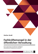 Fachkr?ftemangel in der ffentlichen Verwaltung: Kann der Einsatz k?nstlicher Intelligenz menschliches Fachpersonal ersetzen und damit einen Beitrag zur Abwehr der Fachkr?ftekrise leisten?