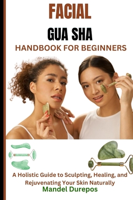 Facial Gua Sha Handbook for Beginners: A Holistic Guide to Sculpting, Healing, and Rejuvenating Your Skin Naturally - Durepos, Mandel