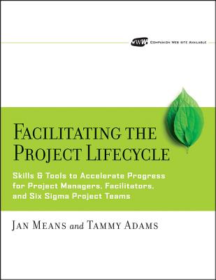 Facilitating the Project Lifecycle: The Skills & Tools to Accelerate Progress for Project Managers, Facilitators, and Six SIGMA Project Teams - Means, Janet A, and Adams, Tammy