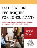 Facilitation Techniques for Consultants: Indispensable Tools to Engage Clients, Improve Meetings and Build Collaborative Teams