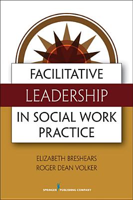 Facilitative Leadership in Social Work Practice - Breshears, Elizabeth, Med, MSW, PhD, and Volker, Roger, MDIV