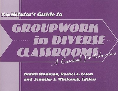 Facilitator's Guide to Groupwork in Diverse Classrooms: A Casebook for Educators - Shulman, Judith H (Editor), and Lotan, Rachel A (Editor), and Whitcomb, Jennifer A (Editor)