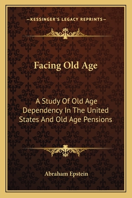 Facing Old Age: A Study Of Old Age Dependency In The United States And Old Age Pensions - Epstein, Abraham