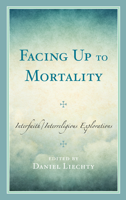 Facing Up to Mortality: Interfaith/Interreligious Explorations - Liechty, Daniel (Editor), and Trent, J Dana (Foreword by), and Cantz, Paul (Contributions by)