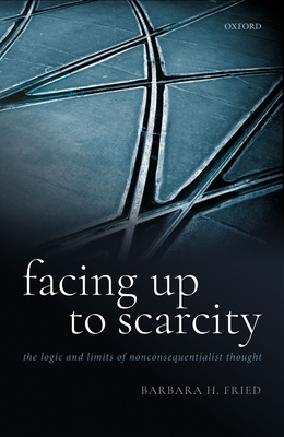 Facing Up to Scarcity: The Logic and Limits of Nonconsequentialist Thought - Fried, Barbara H.