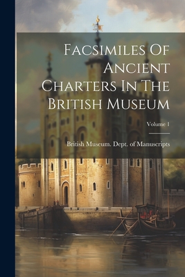 Facsimiles Of Ancient Charters In The British Museum; Volume 1 - British Museum Dept of Manuscripts (Creator)