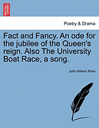Fact and Fancy. an Ode for the Jubilee of the Queen's Reign. Also the University Boat Race, a Song.