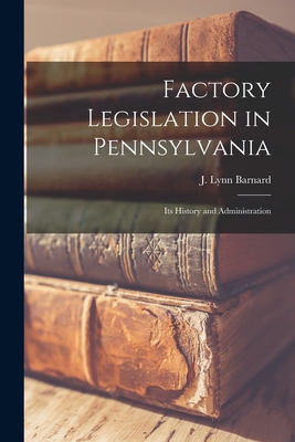 Factory Legislation in Pennsylvania: Its History and Administration - Barnard, J Lynn (Creator)