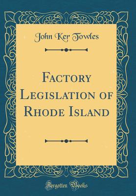 Factory Legislation of Rhode Island (Classic Reprint) - Towles, John Ker