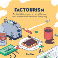 Factourism: An Illustrated Journey of Funny, Horrible, and Unbelievable Facts About...Everything
