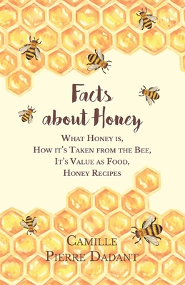 Facts about Honey;What Honey is, How it's Taken from the Bee, It's Value as Food, Honey Recipes - Dadant, Camille Pierre