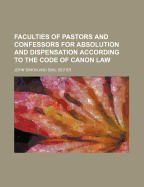 Faculties of Pastors and Confessors for Absolution and Dispensation: According to the Code of Canon Law