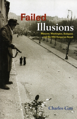 Failed Illusions: Moscow, Washington, Budapest, and the 1956 Hungarian Revolt - Gati, Charles