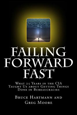 Failing Forward Fast: What 25 Years in the CIA Taught Us about Getting Things Done in Bureaucracies - Moore, Gregory R, and Hartmann, Bruce M