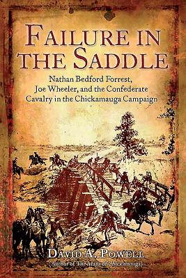 Failure in the Saddle: Nathan Bedford Forrest, Joe Wheeler, and the Confederate Cavalry in the Chickamauga Campaign - Powell, David
