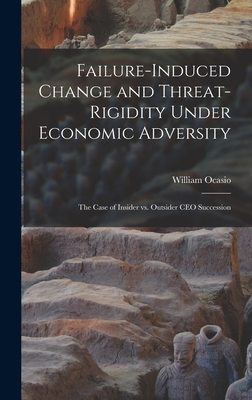 Failure-induced Change and Threat-rigidity Under Economic Adversity: The Case of Insider vs. Outsider CEO Succession - Ocasio, William