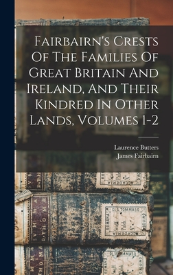 Fairbairn's Crests Of The Families Of Great Britain And Ireland, And Their Kindred In Other Lands, Volumes 1-2 - Fairbairn, James, and Butters, Laurence