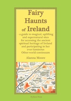 Fairy Haunts of Ireland: A guide to magical, uplifting and supernatural sites for accessing the ancient spiritual heritage of Ireland and participating in her ever-luminous Otherworld continuum - Moore, Alanna