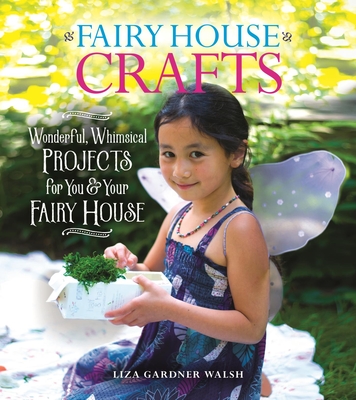Fairy House Crafts: Wonderful, Whimsical Projects for You and Your Fairy House - Walsh, Liza Gardner