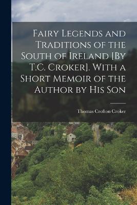 Fairy Legends and Traditions of the South of Ireland [By T.C. Croker]. With a Short Memoir of the Author by His Son - Croker, Thomas Crofton