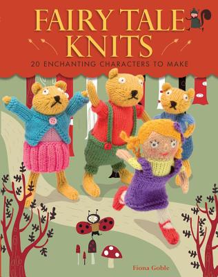 Fairy Tale Knits: 20 Enchanting Characters to Make - Goble, Fiona