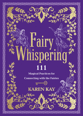 Fairy Whispering: 111 Magical Practices for Connecting with the Fairies - Kay, Karen