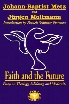 Faith and the Future: Essays on Theology, Solidarity, and Modernity - Metz, Johann Baptist, and Moltmann, Jurgen