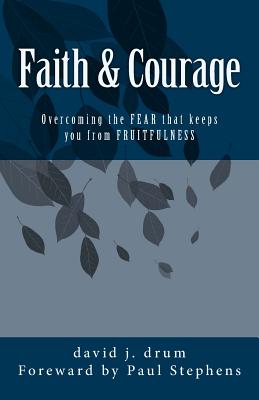 Faith & Courage: Overcoming the FEAR that keeps you from FRUITFULNESS - Stephens, Paul (Foreword by), and Drum, David J
