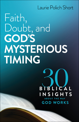 Faith, Doubt, and God's Mysterious Timing: 30 Biblical Insights about the Way God Works - Short, Laurie Polich