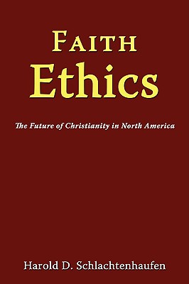 Faith Ethics: The Future of Christianity in North America - Schlachtenhaufen, Harold D