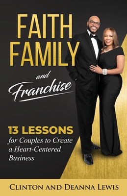 Faith, Family, and Franchise: 13 Lessons for Couples to Create a Heart-Centered Business - Lewis, Clinton & Deanna
