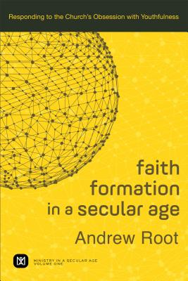 Faith Formation in a Secular Age: Responding to the Church's Obsession with Youthfulness - Root, Andrew