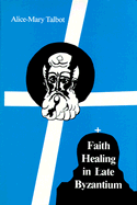 Faith Healing in Late Byzantium: The Posthumous Miracles of the Patriarch Athanasios I of Constantinople by Theoktistos Stoudite - Talbot, Alice-Mary Maffry