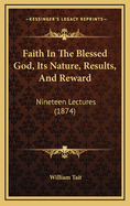 Faith in the Blessed God, Its Nature, Results, and Reward: Nineteen Lectures (1874)