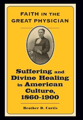 Faith in the Great Physician: Suffering and Divine Healing in American Culture, 1860-1900 - Curtis, Heather D