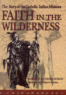 Faith in the Wilderness: The Story of the Catholic Indian Missions - Bunson, Stephen, and O'Connor, John, Cardinal (Preface by), and Pelotte, Donald E, Ph.D. (Foreword by), and Chaput, Charles J...