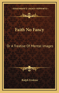 Faith No Fancy: Or a Treatise of Mental Images