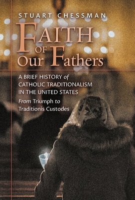 Faith of Our Fathers: A Brief History of Catholic Traditionalism in the United States, from Triumph to Traditionis Custodes - Chessman, Stuart, and Kwasniewski, Peter A (Foreword by)