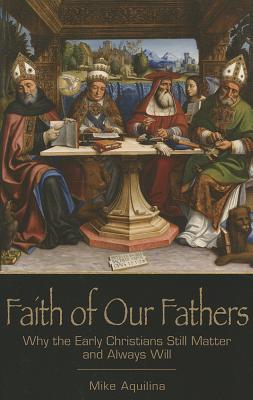 Faith of Our Fathers: Why the Early Christians Still Matter and Always Will - Aquilina, Mike, and Mills, David, PhD, Ceng (Introduction by)