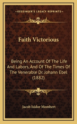 Faith Victorious: Being an Account of the Life and Labors, and of the Times of the Venerable Dr. Johann Ebel (1882) - Mombert, Jacob Isidor