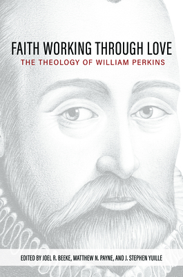 Faith Working Through Love: The Theology of William Perkins - Beeke, Joel R (Editor), and Yuille, Stephen (Editor), and Payne, Mathew N (Editor)