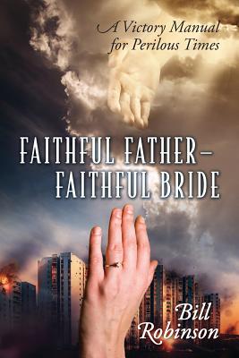 Faithful Father - Faithful Bride: A Victory Manual for Perilous Times - Robinson, Bill