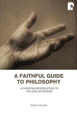 Faithful Guide to Philosophy, A: A Christian Introduction to the Love of Wisdom: A Christian Introduction to the Love of Wisdom - Williams, Peter S