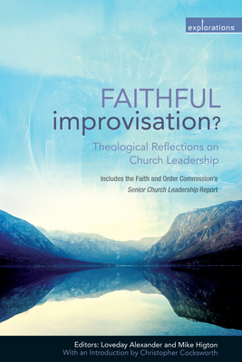 Faithful Improvisation?: Theological Reflections on Church Leadership - Alexander, Loveday (Editor), and Higton, Mike (Editor), and Cocksworth, Christopher (Introduction by)