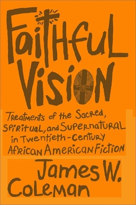 Faithful Vision: Treatments of the Sacred, Spiritual, and Supernatural in Twentieth-Century African American Fiction - Coleman, James W