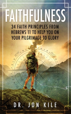 Faithfulness: 34 Faith Principles From Hebrews 11 to Help You On Your Pilgrimage to Glory - Kile, Jon