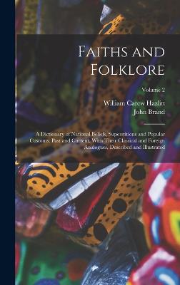 Faiths and Folklore: A Dictionary of National Beliefs, Superstitions and Popular Customs, Past and Current, With Their Classical and Foreign Analogues, Described and Illustrated; Volume 2 - Hazlitt, William Carew, and Brand, John