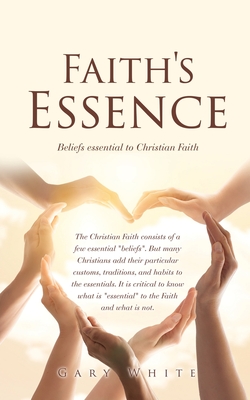 Faith's Essence: Beliefs essential to Christian Faith - White, Gary