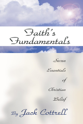 Faith's Fundamentals: Seven Essentials of Christian Belief - Cottrell, Jack, B.A., M.DIV., Ph.D.